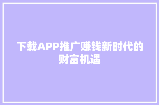 下载APP推广赚钱新时代的财富机遇 网站建设公司