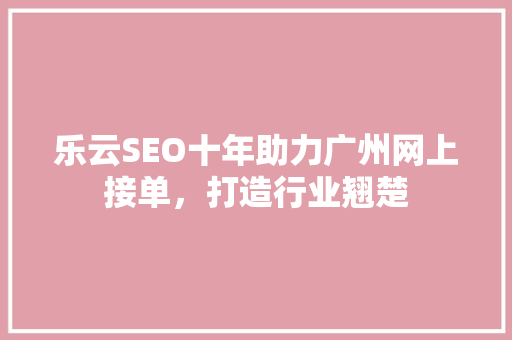 乐云SEO十年助力广州网上接单，打造行业翘楚 SEO关键词