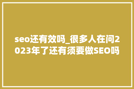 seo还有效吗_很多人在问2023年了还有须要做SEO吗 seo还有效吗_很多人在问2023年了还有须要做SEO吗 搜狗SEO
