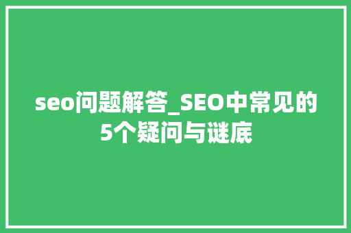 seo问题解答_SEO中常见的5个疑问与谜底 seo问题解答_SEO中常见的5个疑问与谜底 搜狗SEO