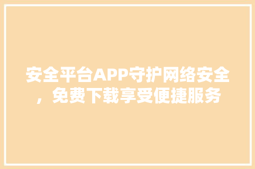 安全平台APP守护网络安全，免费下载享受便捷服务