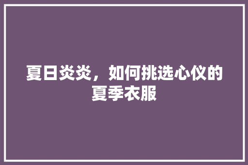 夏日炎炎，如何挑选心仪的夏季衣服 神马SEO