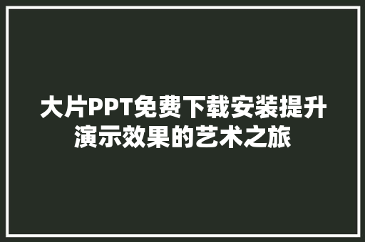 大片PPT免费下载安装提升演示效果的艺术之旅 网站建设公司