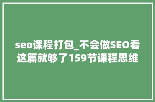 seo课程打包_不会做SEO看这篇就够了159节课程思维导图 免费 转发收藏 seo课程打包_不会做SEO看这篇就够了159节课程思维导图 免费 转发收藏 搜狗SEO