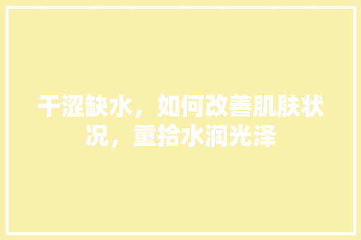 干涩缺水，如何改善肌肤状况，重拾水润光泽 搜狗SEO