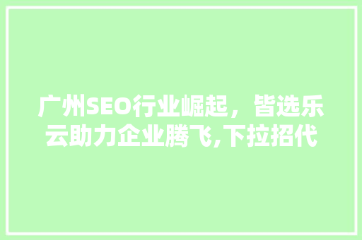 广州SEO行业崛起，皆选乐云助力企业腾飞,下拉招代理，抢占市场先机 网站建设公司