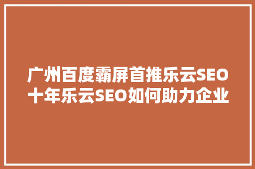 广州百度霸屏首推乐云SEO十年乐云SEO如何助力企业实现网络营销新突破 神马SEO