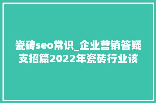 瓷砖seo常识_企业营销答疑支招篇2022年瓷砖行业该怎么引流 瓷砖seo常识_企业营销答疑支招篇2022年瓷砖行业该怎么引流 百度SEO