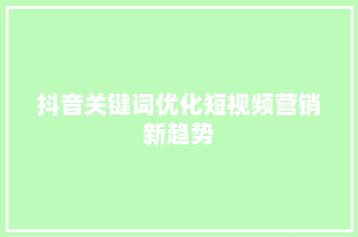 抖音关键词优化短视频营销新趋势 网站建设公司