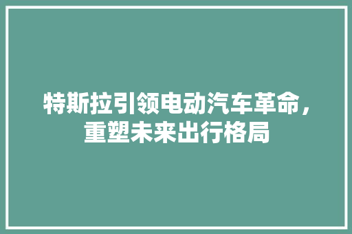 特斯拉引领电动汽车革命，重塑未来出行格局 百度SEO