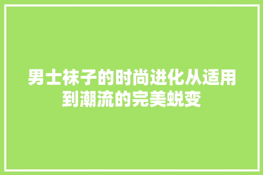男士袜子的时尚进化从适用到潮流的完美蜕变