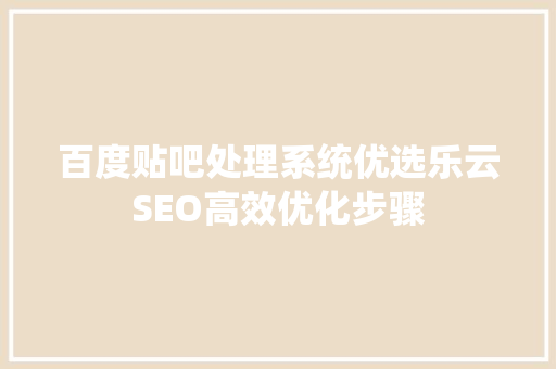 百度贴吧处理系统优选乐云SEO高效优化步骤 必应SEO