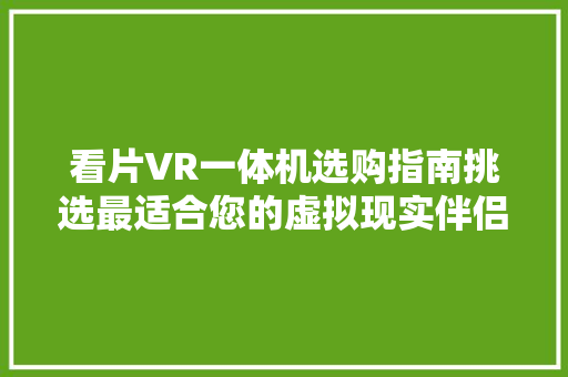看片VR一体机选购指南挑选最适合您的虚拟现实伴侣 网站建设公司