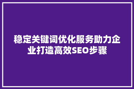 稳定关键词优化服务助力企业打造高效SEO步骤 必应SEO