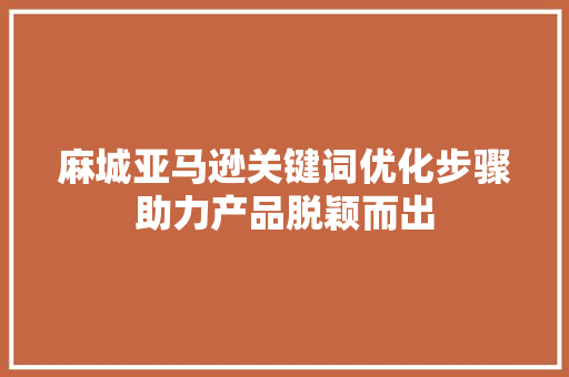 麻城亚马逊关键词优化步骤助力产品脱颖而出 网站建设公司