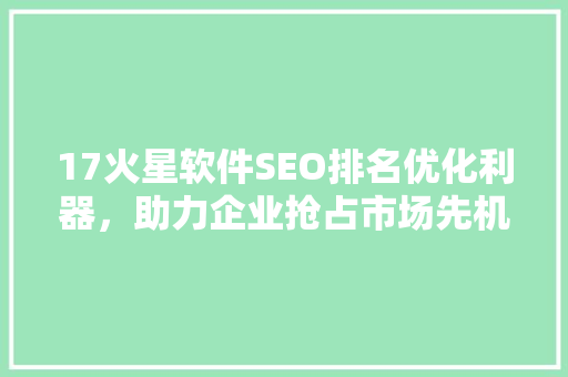17火星软件SEO排名优化利器，助力企业抢占市场先机 百度SEO