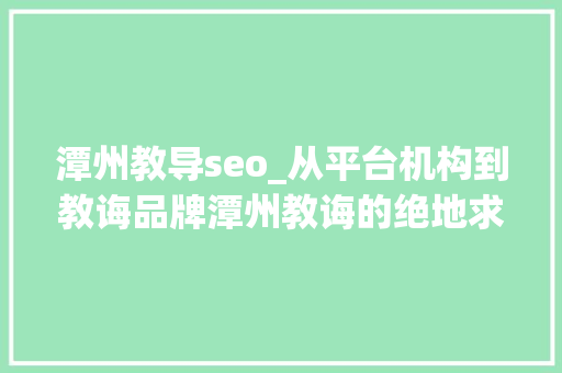 潭州教导seo_从平台机构到教诲品牌潭州教诲的绝地求活门 潭州教导seo_从平台机构到教诲品牌潭州教诲的绝地求活门 百度SEO