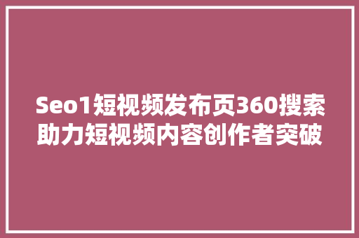 Seo1短视频发布页360搜索助力短视频内容创作者突破流量瓶颈 网站建设公司