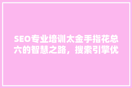 SEO专业培训太金手指花总六的智慧之路，搜索引擎优化之路 SEO关键词