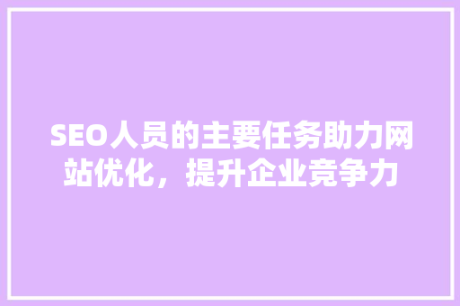 SEO人员的主要任务助力网站优化，提升企业竞争力 神马SEO