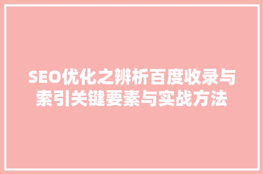 SEO优化之辨析百度收录与索引关键要素与实战方法 神马SEO