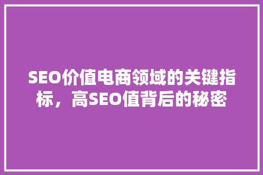 SEO价值电商领域的关键指标，高SEO值背后的秘密 必应SEO