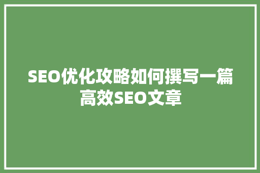 SEO优化攻略如何撰写一篇高效SEO文章 搜狗SEO