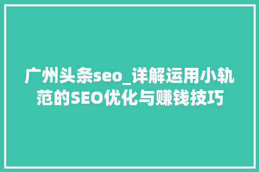 广州头条seo_详解运用小轨范的SEO优化与赚钱技巧 广州头条seo_详解运用小轨范的SEO优化与赚钱技巧 搜狗SEO