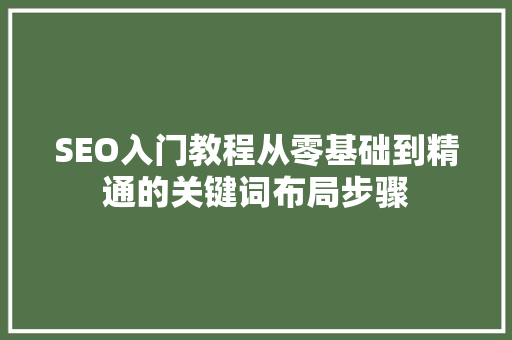 SEO入门教程从零基础到精通的关键词布局步骤
