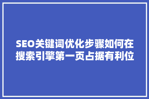 SEO关键词优化步骤如何在搜索引擎第一页占据有利位置 百度SEO SEO关键词优化步骤如何在搜索引擎第一页占据有利位置 百度SEO