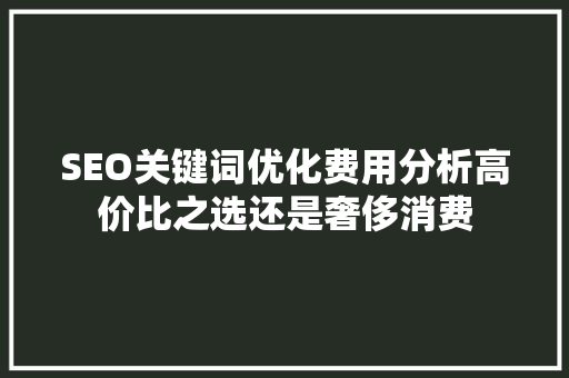SEO关键词优化费用分析高价比之选还是奢侈消费 神马SEO