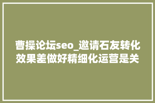 曹操论坛seo_邀请石友转化效果差做好精细化运营是关键 曹操论坛seo_邀请石友转化效果差做好精细化运营是关键 搜狗SEO