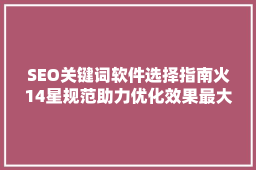 SEO关键词软件选择指南火14星规范助力优化效果最大化 网站建设公司