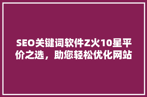 SEO关键词软件Z火10星平价之选,助您轻松优化网站 神马SEO SEO关键词软件Z火10星平价之选,助您轻松优化网站 神马SEO