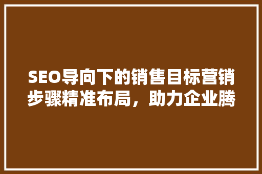 SEO导向下的销售目标营销步骤精准布局，助力企业腾飞