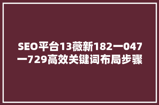 SEO平台13薇新182一047一729高效关键词布局步骤 百度SEO