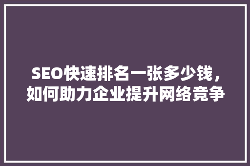 SEO快速排名一张多少钱，如何助力企业提升网络竞争力 网站建设公司