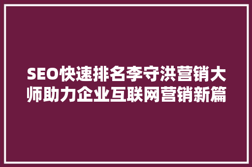 SEO快速排名李守洪营销大师助力企业互联网营销新篇章 必应SEO