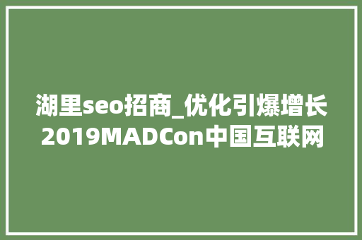 湖里seo招商_优化引爆增长2019MADCon中国互联网优化大年夜会成功举办 湖里seo招商_优化引爆增长2019MADCon中国互联网优化大年夜会成功举办 网站建设公司