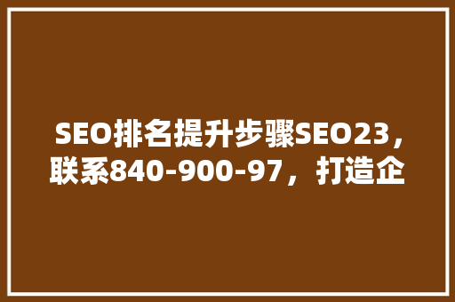 SEO排名提升步骤SEO23，联系840-900-97，打造企业网络竞争优势 网站建设公司