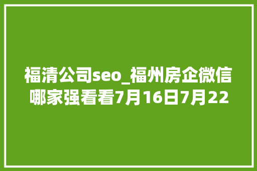 福清公司seo_福州房企微信哪家强看看7月16日7月22日周榜 福清公司seo_福州房企微信哪家强看看7月16日7月22日周榜 必应SEO