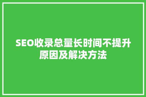 SEO收录总量长时间不提升原因及解决方法 必应SEO