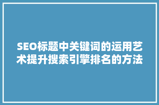SEO标题中关键词的运用艺术提升搜索引擎排名的方法 网站建设公司