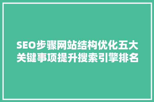SEO步骤网站结构优化五大关键事项提升搜索引擎排名与用户体验 百度SEO