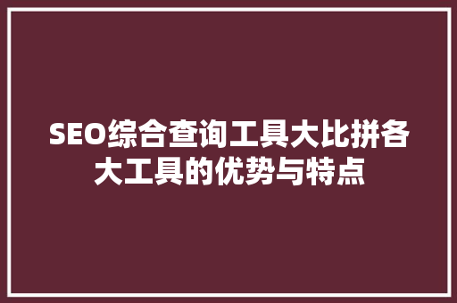 SEO综合查询工具大比拼各大工具的优势与特点 百度SEO