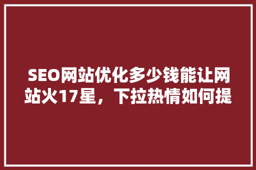 SEO网站优化多少钱能让网站火17星，下拉热情如何提升 百度SEO