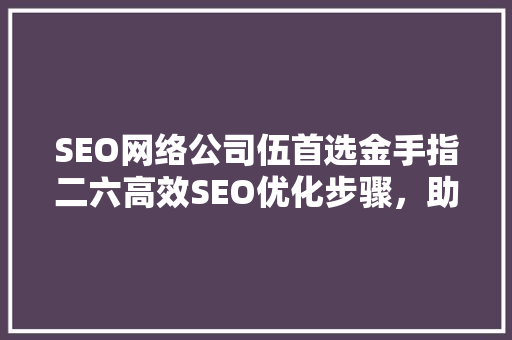 SEO网络公司伍首选金手指二六高效SEO优化步骤，助力企业腾飞 必应SEO