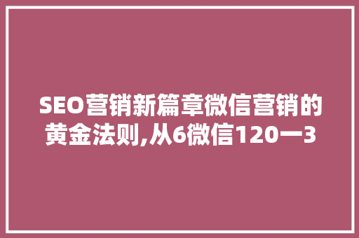 SEO营销新篇章微信营销的黄金法则,从6微信120一385一5921看步骤布局 网站建设公司