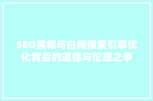 SEO黑帽与白帽搜索引擎优化背后的道德与伦理之争 百度SEO