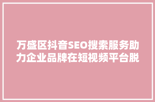 万盛区抖音SEO搜索服务助力企业品牌在短视频平台脱颖而出